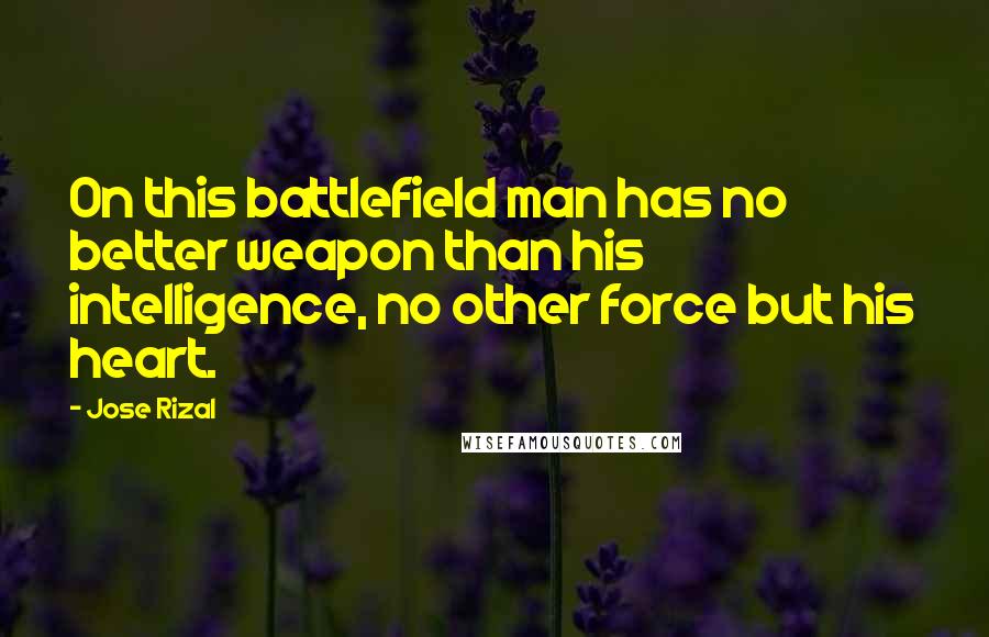 Jose Rizal Quotes: On this battlefield man has no better weapon than his intelligence, no other force but his heart.