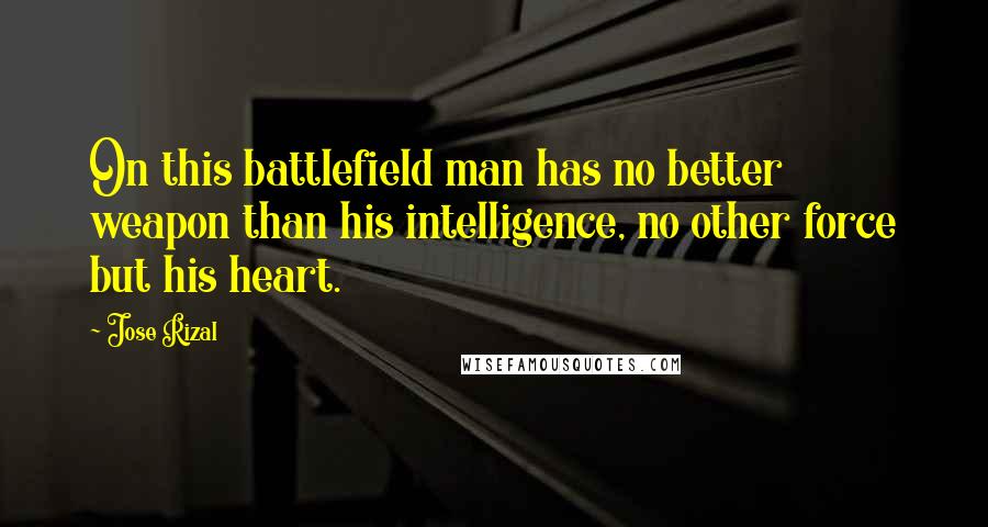 Jose Rizal Quotes: On this battlefield man has no better weapon than his intelligence, no other force but his heart.