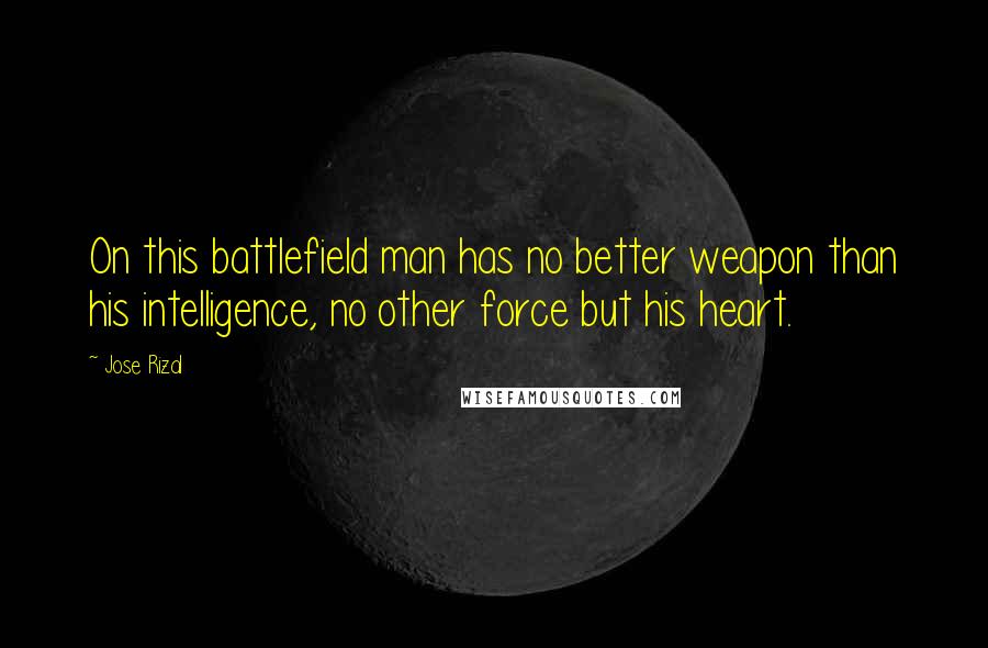 Jose Rizal Quotes: On this battlefield man has no better weapon than his intelligence, no other force but his heart.