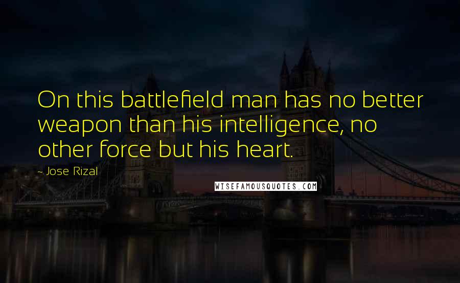 Jose Rizal Quotes: On this battlefield man has no better weapon than his intelligence, no other force but his heart.