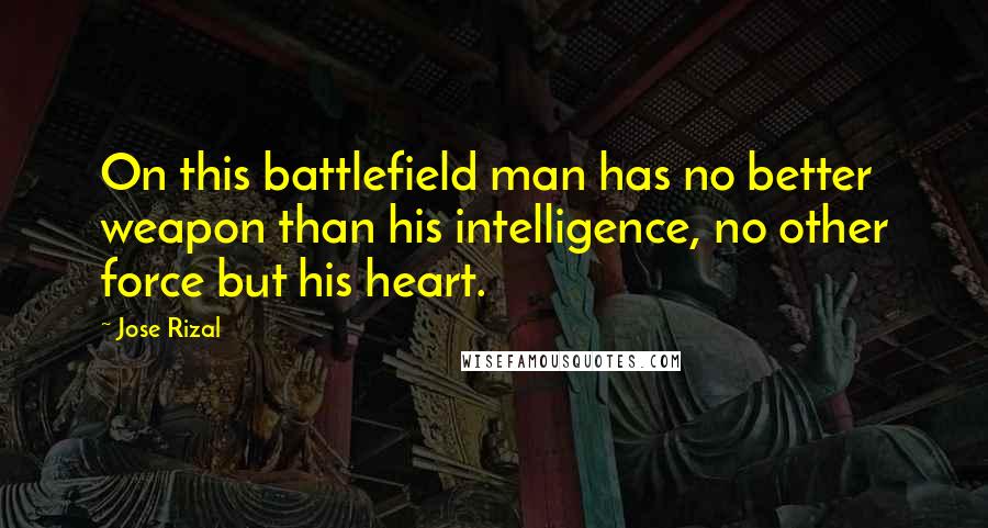 Jose Rizal Quotes: On this battlefield man has no better weapon than his intelligence, no other force but his heart.