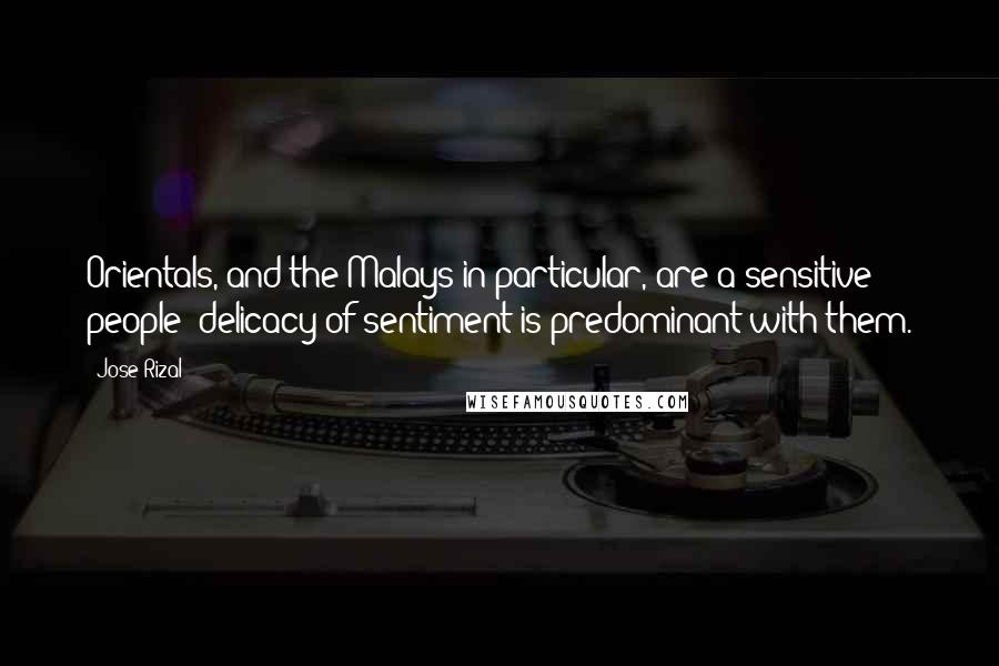 Jose Rizal Quotes: Orientals, and the Malays in particular, are a sensitive people: delicacy of sentiment is predominant with them.