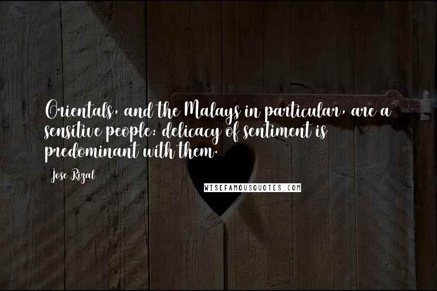 Jose Rizal Quotes: Orientals, and the Malays in particular, are a sensitive people: delicacy of sentiment is predominant with them.