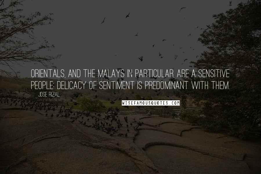 Jose Rizal Quotes: Orientals, and the Malays in particular, are a sensitive people: delicacy of sentiment is predominant with them.