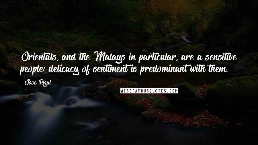 Jose Rizal Quotes: Orientals, and the Malays in particular, are a sensitive people: delicacy of sentiment is predominant with them.