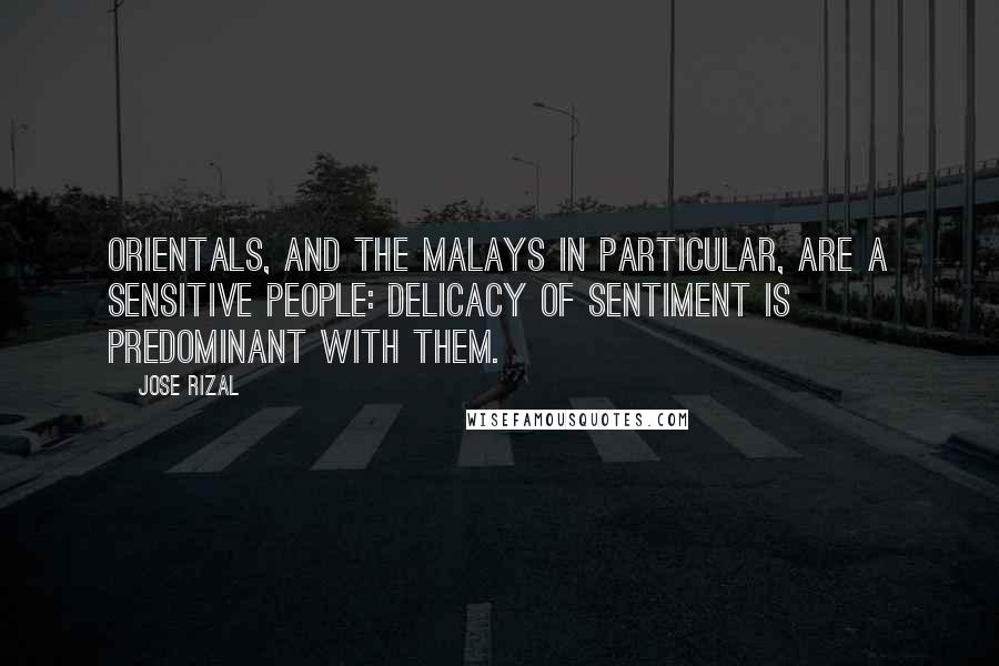 Jose Rizal Quotes: Orientals, and the Malays in particular, are a sensitive people: delicacy of sentiment is predominant with them.