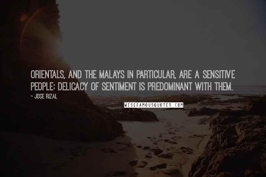 Jose Rizal Quotes: Orientals, and the Malays in particular, are a sensitive people: delicacy of sentiment is predominant with them.