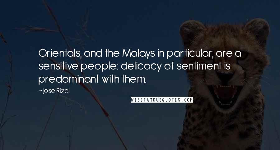 Jose Rizal Quotes: Orientals, and the Malays in particular, are a sensitive people: delicacy of sentiment is predominant with them.