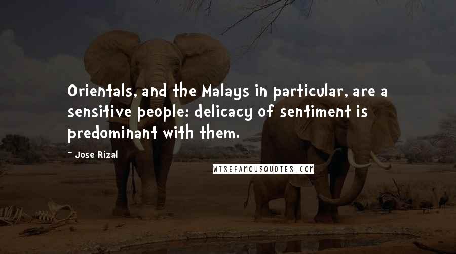 Jose Rizal Quotes: Orientals, and the Malays in particular, are a sensitive people: delicacy of sentiment is predominant with them.