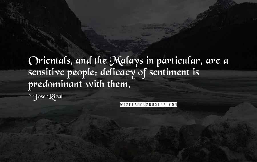 Jose Rizal Quotes: Orientals, and the Malays in particular, are a sensitive people: delicacy of sentiment is predominant with them.