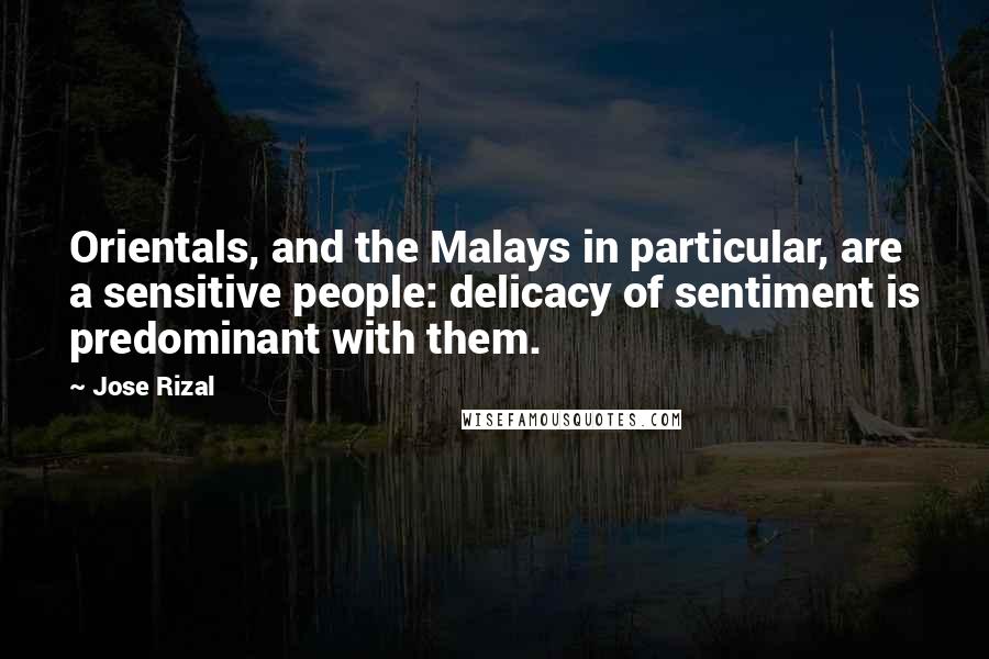 Jose Rizal Quotes: Orientals, and the Malays in particular, are a sensitive people: delicacy of sentiment is predominant with them.