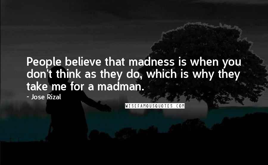 Jose Rizal Quotes: People believe that madness is when you don't think as they do, which is why they take me for a madman.