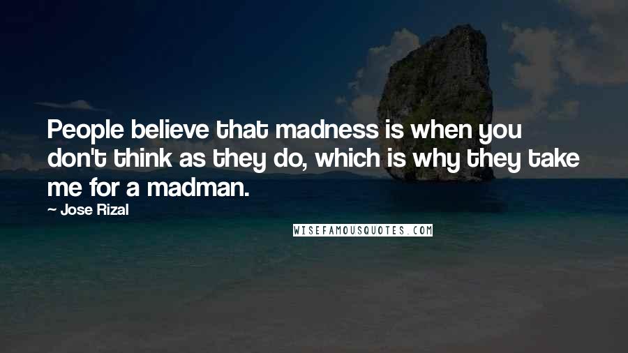 Jose Rizal Quotes: People believe that madness is when you don't think as they do, which is why they take me for a madman.