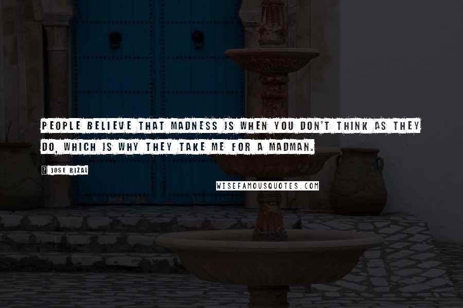 Jose Rizal Quotes: People believe that madness is when you don't think as they do, which is why they take me for a madman.