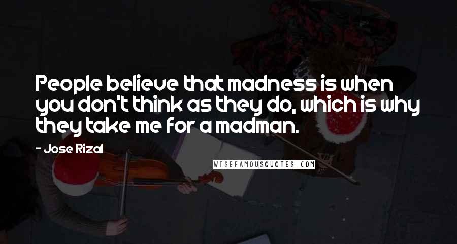 Jose Rizal Quotes: People believe that madness is when you don't think as they do, which is why they take me for a madman.