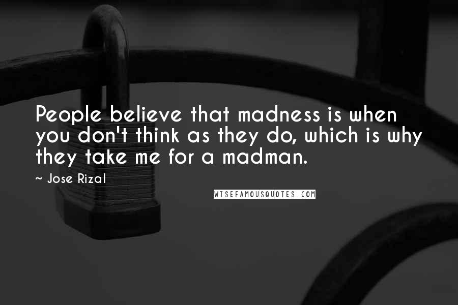 Jose Rizal Quotes: People believe that madness is when you don't think as they do, which is why they take me for a madman.