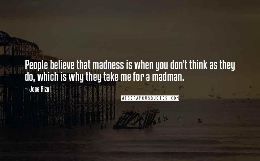 Jose Rizal Quotes: People believe that madness is when you don't think as they do, which is why they take me for a madman.