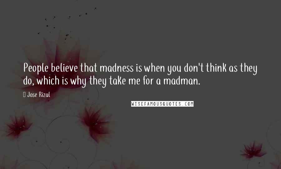 Jose Rizal Quotes: People believe that madness is when you don't think as they do, which is why they take me for a madman.