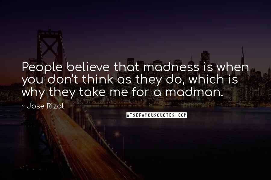 Jose Rizal Quotes: People believe that madness is when you don't think as they do, which is why they take me for a madman.