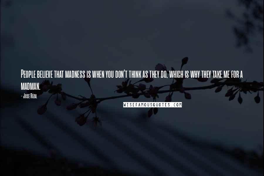 Jose Rizal Quotes: People believe that madness is when you don't think as they do, which is why they take me for a madman.