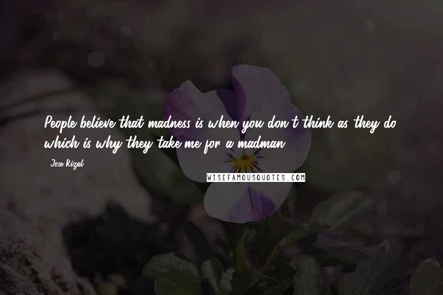 Jose Rizal Quotes: People believe that madness is when you don't think as they do, which is why they take me for a madman.