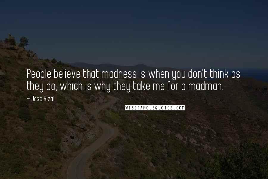 Jose Rizal Quotes: People believe that madness is when you don't think as they do, which is why they take me for a madman.