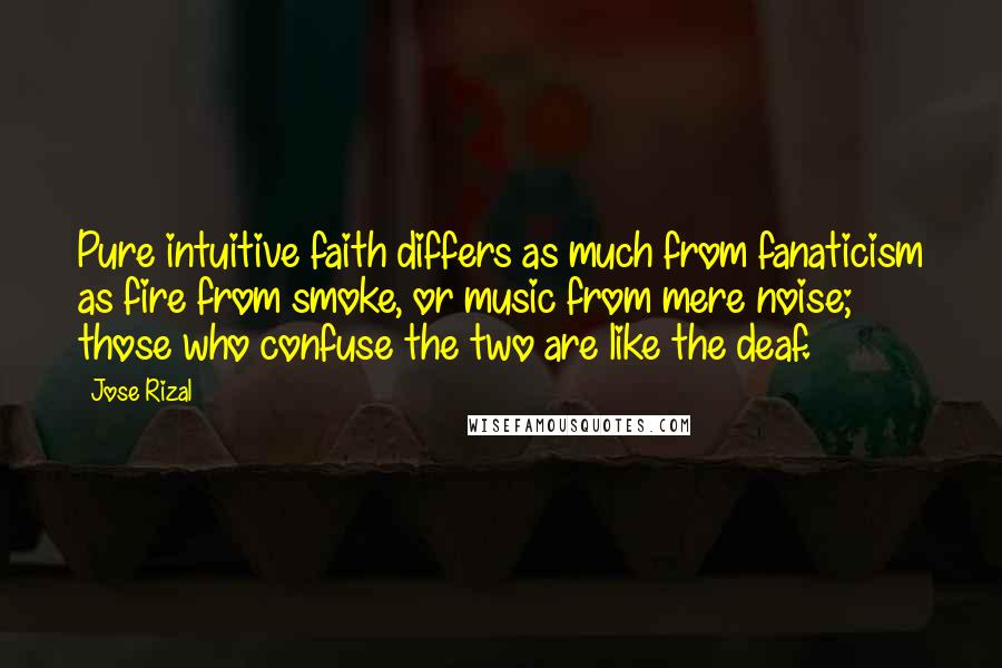 Jose Rizal Quotes: Pure intuitive faith differs as much from fanaticism as fire from smoke, or music from mere noise; those who confuse the two are like the deaf.