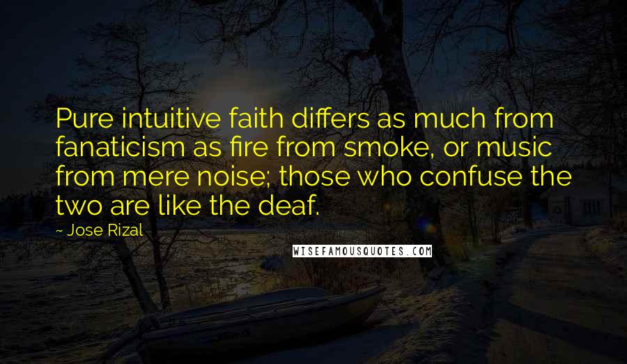 Jose Rizal Quotes: Pure intuitive faith differs as much from fanaticism as fire from smoke, or music from mere noise; those who confuse the two are like the deaf.