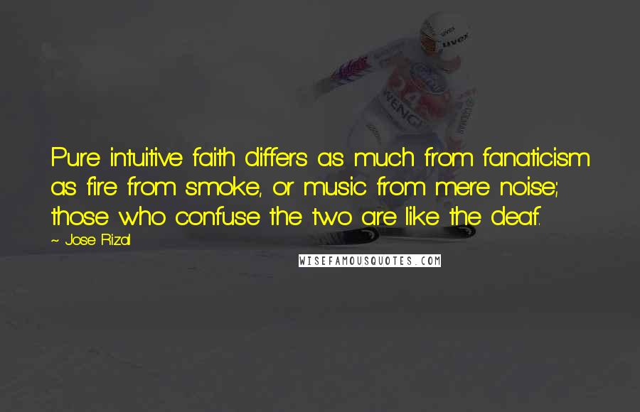 Jose Rizal Quotes: Pure intuitive faith differs as much from fanaticism as fire from smoke, or music from mere noise; those who confuse the two are like the deaf.