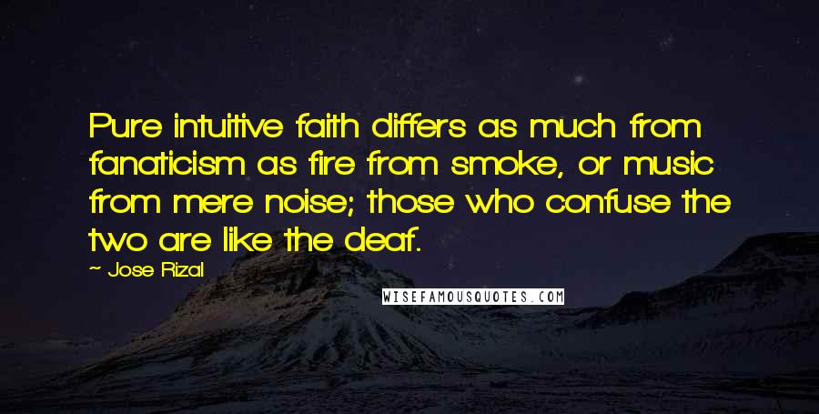 Jose Rizal Quotes: Pure intuitive faith differs as much from fanaticism as fire from smoke, or music from mere noise; those who confuse the two are like the deaf.