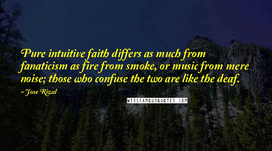 Jose Rizal Quotes: Pure intuitive faith differs as much from fanaticism as fire from smoke, or music from mere noise; those who confuse the two are like the deaf.