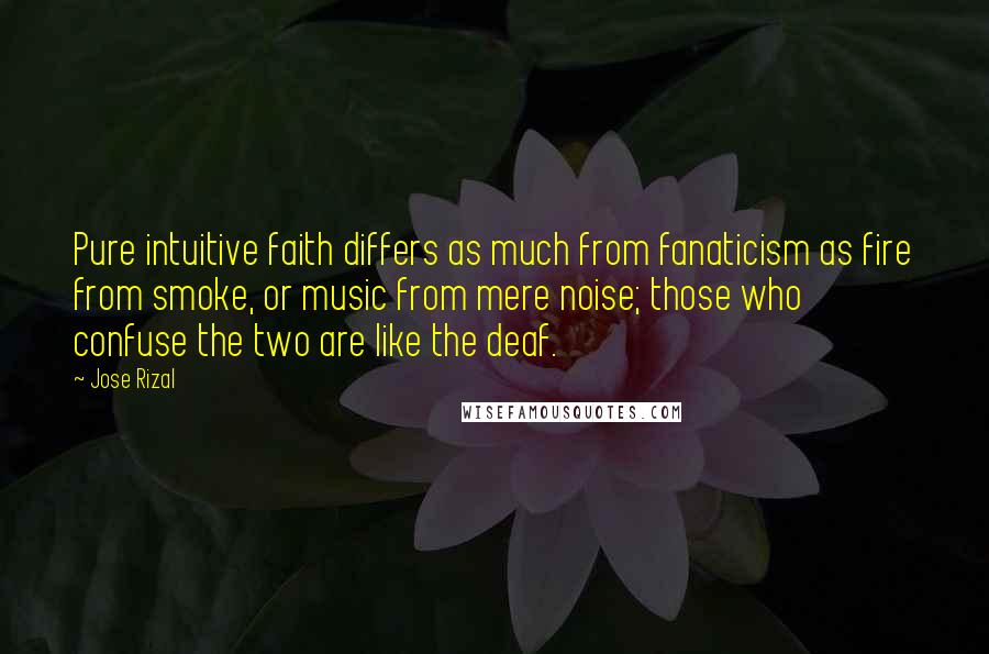 Jose Rizal Quotes: Pure intuitive faith differs as much from fanaticism as fire from smoke, or music from mere noise; those who confuse the two are like the deaf.