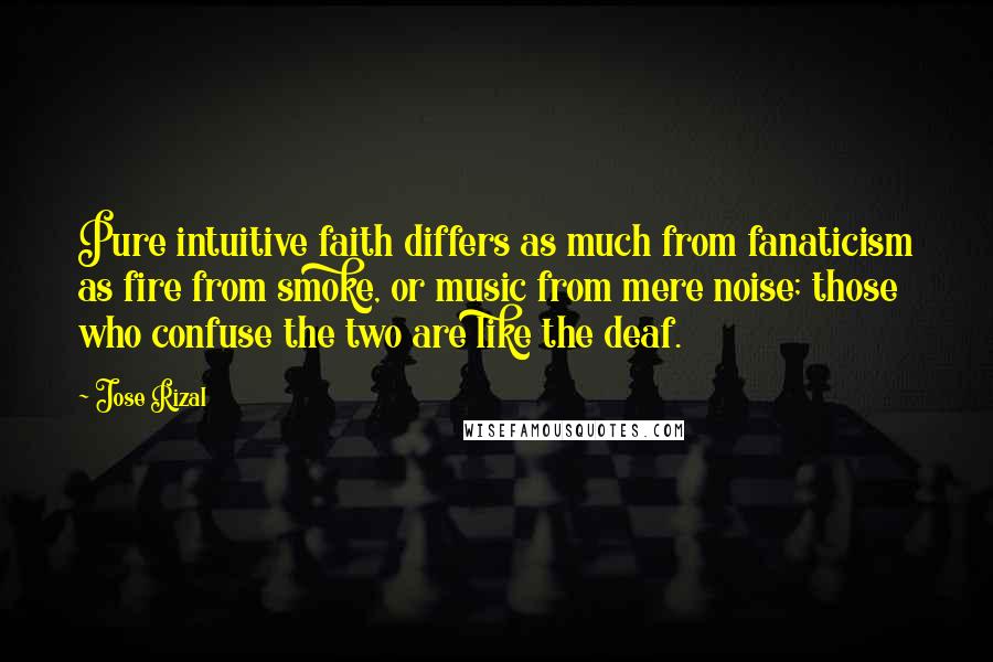 Jose Rizal Quotes: Pure intuitive faith differs as much from fanaticism as fire from smoke, or music from mere noise; those who confuse the two are like the deaf.