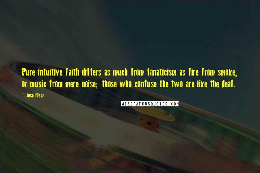 Jose Rizal Quotes: Pure intuitive faith differs as much from fanaticism as fire from smoke, or music from mere noise; those who confuse the two are like the deaf.