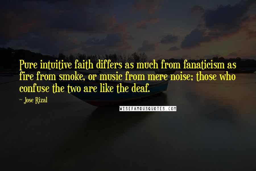 Jose Rizal Quotes: Pure intuitive faith differs as much from fanaticism as fire from smoke, or music from mere noise; those who confuse the two are like the deaf.