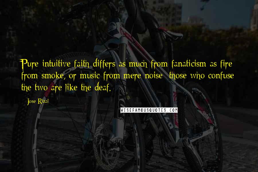 Jose Rizal Quotes: Pure intuitive faith differs as much from fanaticism as fire from smoke, or music from mere noise; those who confuse the two are like the deaf.