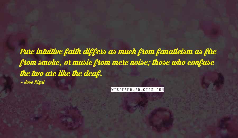 Jose Rizal Quotes: Pure intuitive faith differs as much from fanaticism as fire from smoke, or music from mere noise; those who confuse the two are like the deaf.