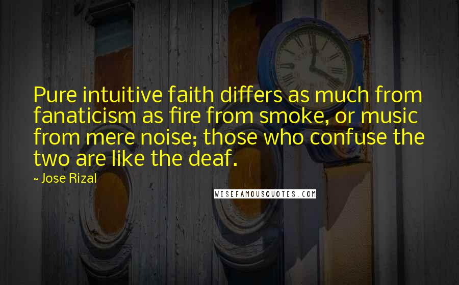 Jose Rizal Quotes: Pure intuitive faith differs as much from fanaticism as fire from smoke, or music from mere noise; those who confuse the two are like the deaf.