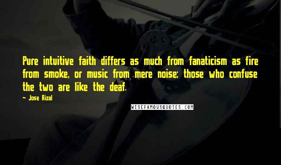 Jose Rizal Quotes: Pure intuitive faith differs as much from fanaticism as fire from smoke, or music from mere noise; those who confuse the two are like the deaf.