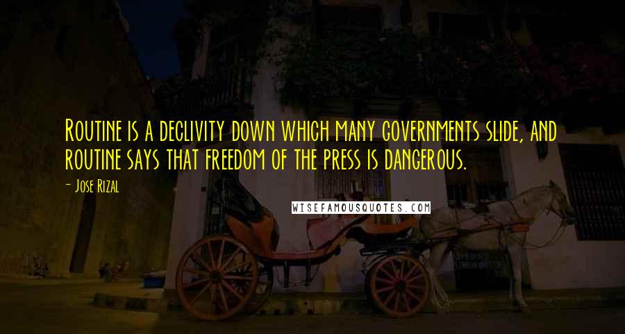 Jose Rizal Quotes: Routine is a declivity down which many governments slide, and routine says that freedom of the press is dangerous.