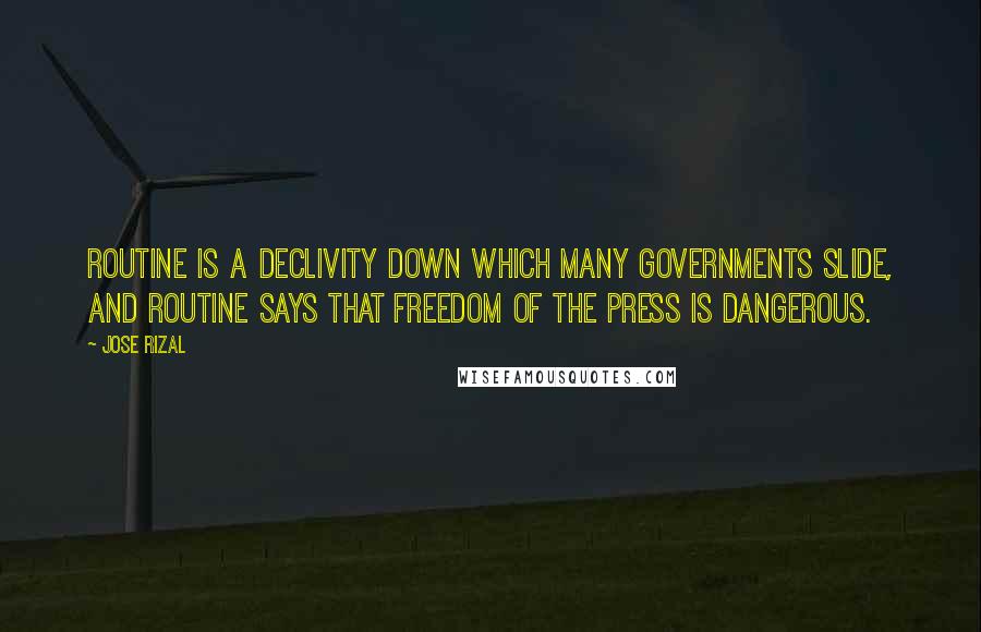 Jose Rizal Quotes: Routine is a declivity down which many governments slide, and routine says that freedom of the press is dangerous.