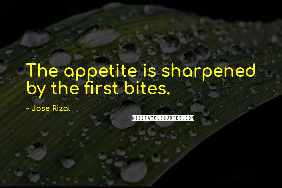 Jose Rizal Quotes: The appetite is sharpened by the first bites.