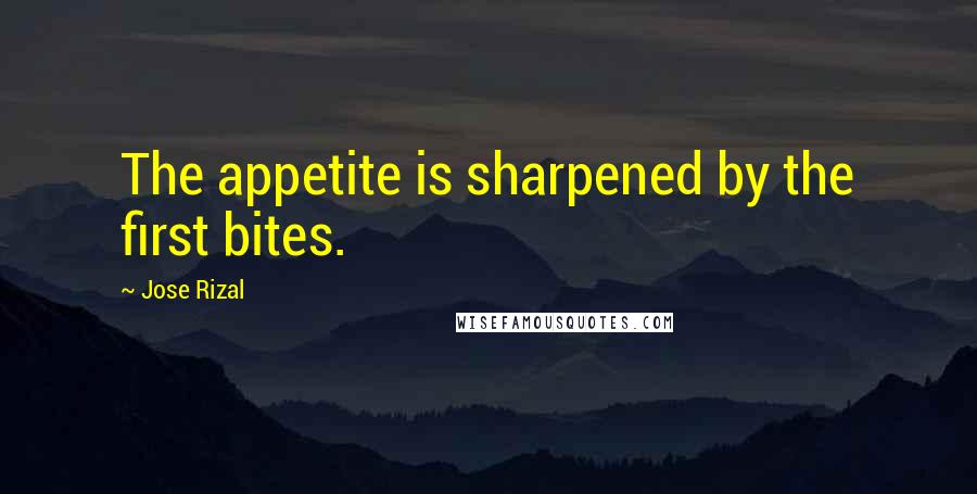 Jose Rizal Quotes: The appetite is sharpened by the first bites.