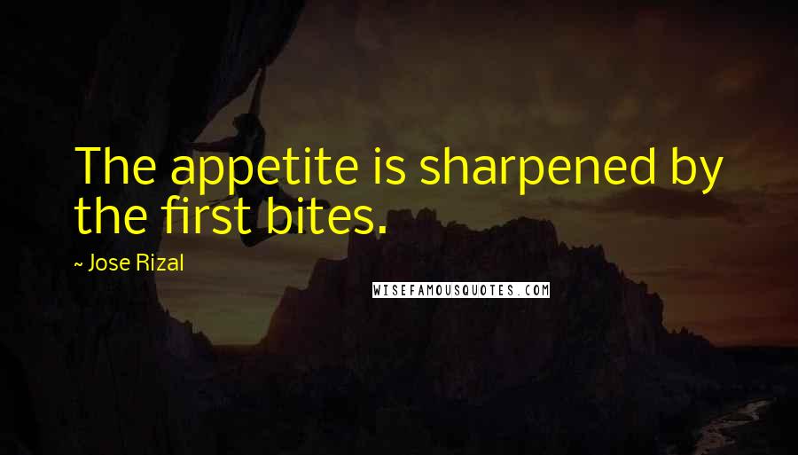 Jose Rizal Quotes: The appetite is sharpened by the first bites.