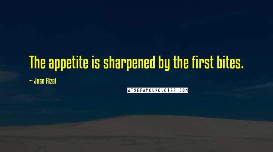 Jose Rizal Quotes: The appetite is sharpened by the first bites.