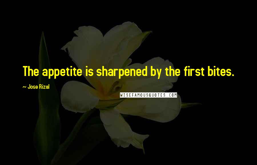 Jose Rizal Quotes: The appetite is sharpened by the first bites.
