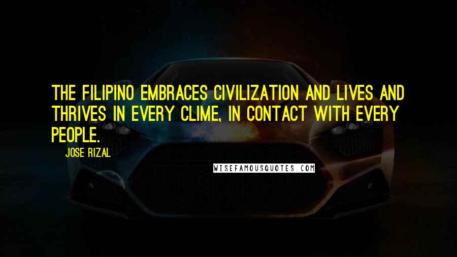 Jose Rizal Quotes: The Filipino embraces civilization and lives and thrives in every clime, in contact with every people.