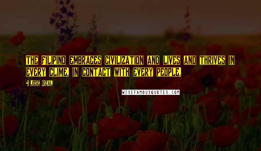 Jose Rizal Quotes: The Filipino embraces civilization and lives and thrives in every clime, in contact with every people.