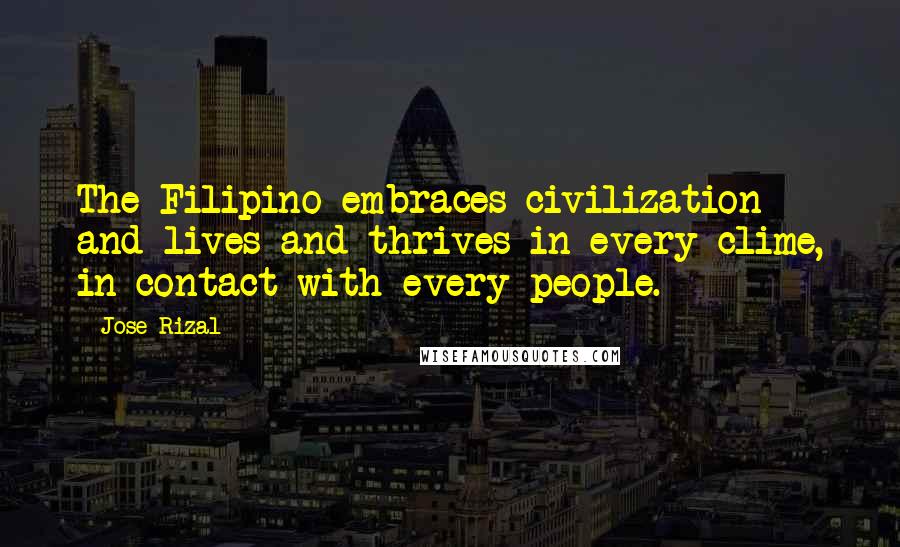 Jose Rizal Quotes: The Filipino embraces civilization and lives and thrives in every clime, in contact with every people.