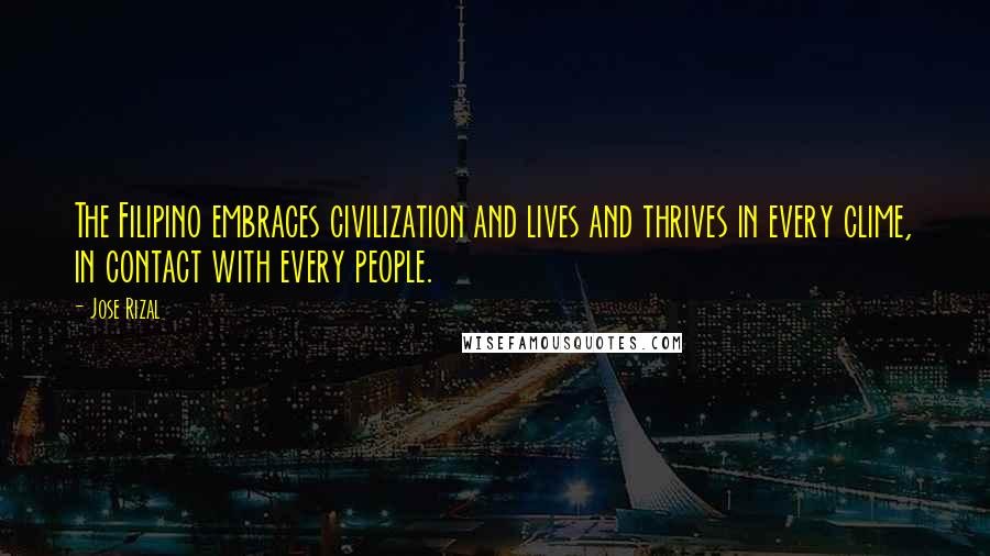 Jose Rizal Quotes: The Filipino embraces civilization and lives and thrives in every clime, in contact with every people.